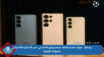 رسميًا.. موعد إصدار هاتف سامسونغ غالاكسي إس 26 ألترا 2025 وأبرز مميزاته التقنية